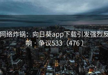 网络炸锅：向日葵app下载引发强烈反响 · 争议533（476 ）