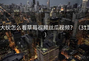 大伙怎么看草莓视频丝瓜视频？（311 ）