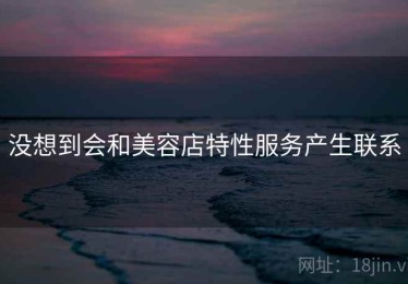 没想到会和美容店特性服务产生联系