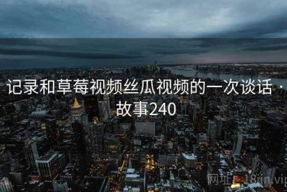 记录和草莓视频丝瓜视频的一次谈话 · 故事240