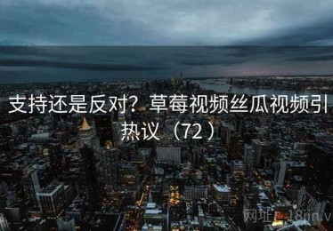 支持还是反对？草莓视频丝瓜视频引热议（72 ）