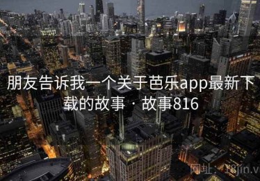 朋友告诉我一个关于芭乐app最新下载的故事 · 故事816