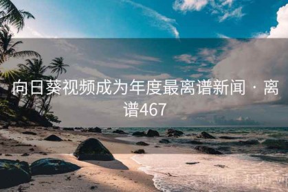 向日葵视频成为年度最离谱新闻 · 离谱467