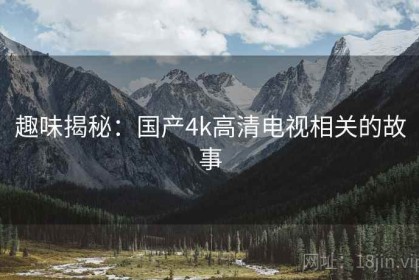 趣味揭秘：国产4k高清电视相关的故事