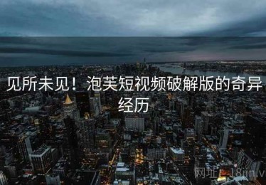 见所未见！泡芙短视频破解版的奇异经历