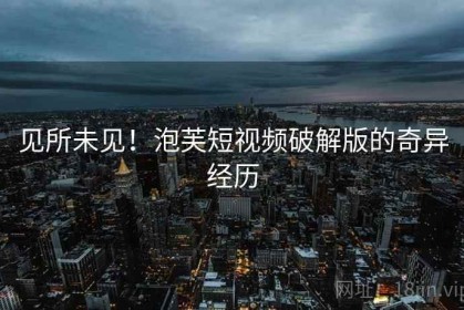 见所未见！泡芙短视频破解版的奇异经历
