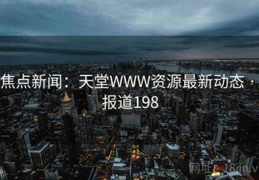 焦点新闻：天堂WWW资源最新动态 · 报道198