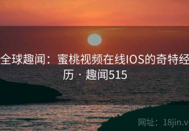 全球趣闻：蜜桃视频在线IOS的奇特经历 · 趣闻515