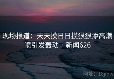 现场报道：天天摸日日摸狠狠添高潮喷引发轰动 · 新闻626