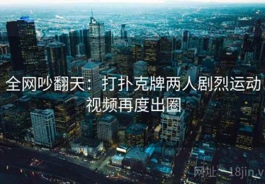 全网吵翻天：打扑克牌两人剧烈运动视频再度出圈