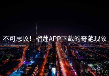 不可思议！榴莲APP下载的奇葩现象