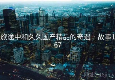 旅途中和久久国产精品的奇遇 · 故事167