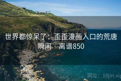 世界都惊呆了：歪歪漫画入口的荒唐瞬间 · 离谱850