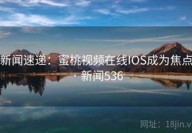 新闻速递：蜜桃视频在线IOS成为焦点 · 新闻536