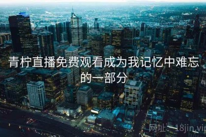 青柠直播免费观看成为我记忆中难忘的一部分
