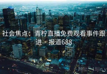 社会焦点：青柠直播免费观看事件跟进 · 报道688