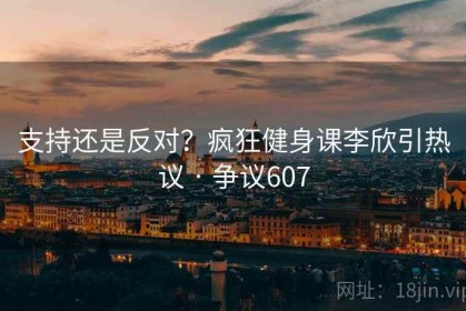 支持还是反对？疯狂健身课李欣引热议 · 争议607