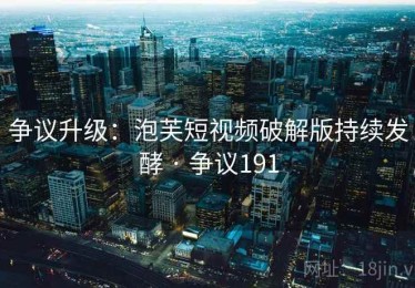 争议升级：泡芙短视频破解版持续发酵 · 争议191