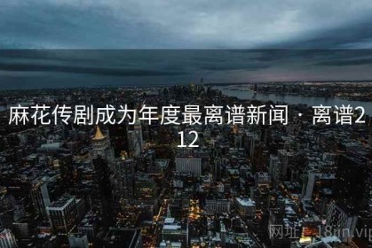 麻花传剧成为年度最离谱新闻 · 离谱212