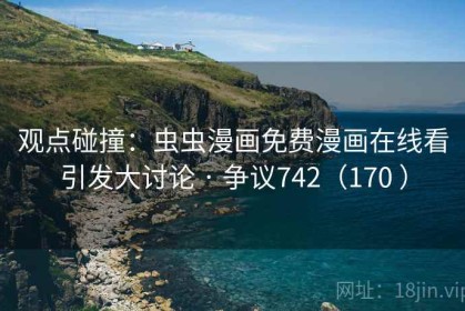 观点碰撞：虫虫漫画免费漫画在线看引发大讨论 · 争议742（170 ）