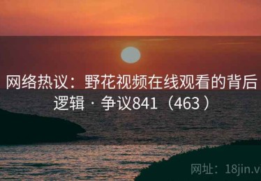 网络热议：野花视频在线观看的背后逻辑 · 争议841（463 ）