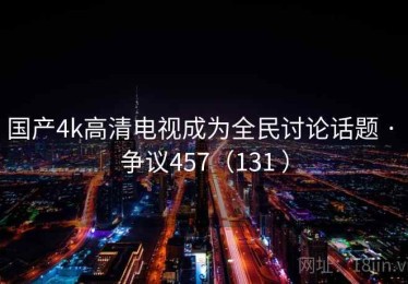 国产4k高清电视成为全民讨论话题 · 争议457（131 ）