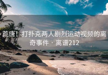 荒唐！打扑克两人剧烈运动视频的离奇事件 · 离谱212