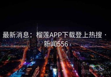 最新消息：榴莲APP下载登上热搜 · 新闻556