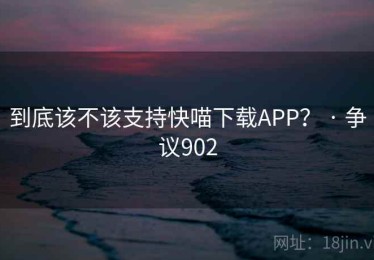 到底该不该支持快喵下载APP？ · 争议902