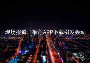 现场报道：榴莲APP下载引发轰动