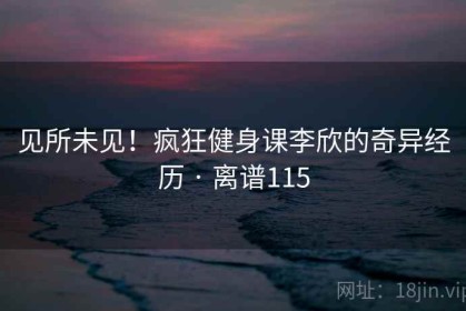 见所未见！疯狂健身课李欣的奇异经历 · 离谱115