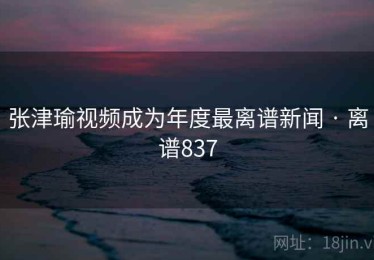 张津瑜视频成为年度最离谱新闻 · 离谱837