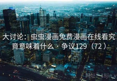 大讨论：虫虫漫画免费漫画在线看究竟意味着什么 · 争议129（72 ）