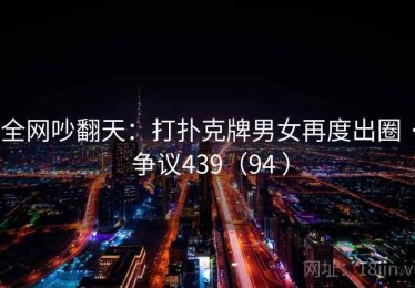 全网吵翻天：打扑克牌男女再度出圈 · 争议439（94 ）