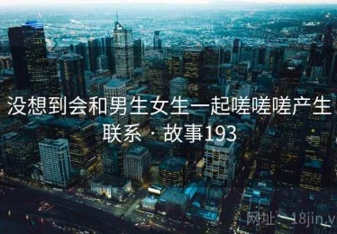 没想到会和男生女生一起嗟嗟嗟产生联系 · 故事193