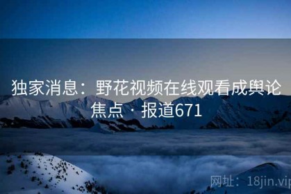 独家消息：野花视频在线观看成舆论焦点 · 报道671