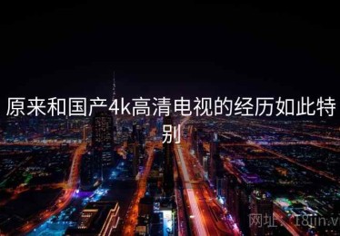原来和国产4k高清电视的经历如此特别