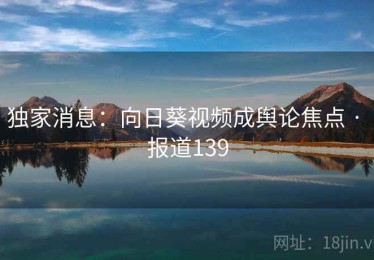 独家消息：向日葵视频成舆论焦点 · 报道139
