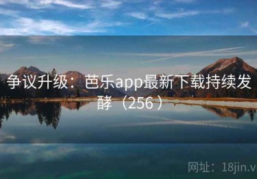 争议升级：芭乐app最新下载持续发酵（256 ）