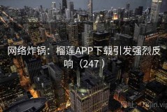 网络炸锅：榴莲APP下载引发强烈反响（247 ）