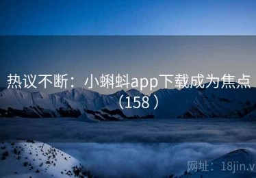 热议不断：小蝌蚪app下载成为焦点（158 ）