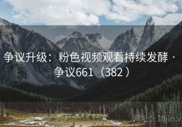 争议升级：粉色视频观看持续发酵 · 争议661（382 ）