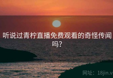 听说过青柠直播免费观看的奇怪传闻吗？