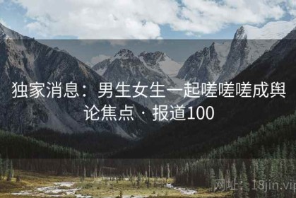 独家消息：男生女生一起嗟嗟嗟成舆论焦点 · 报道100