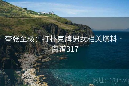 夸张至极：打扑克牌男女相关爆料 · 离谱317