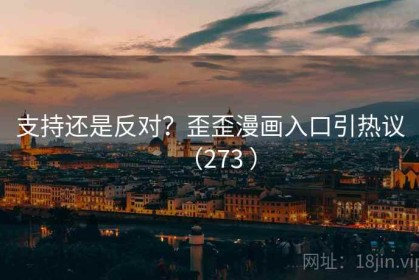 支持还是反对？歪歪漫画入口引热议（273 ）