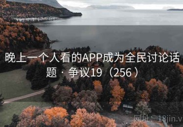 晚上一个人看的APP成为全民讨论话题 · 争议19（256 ）