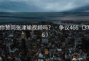 你赞同张津瑜视频吗？ · 争议466（376 ）