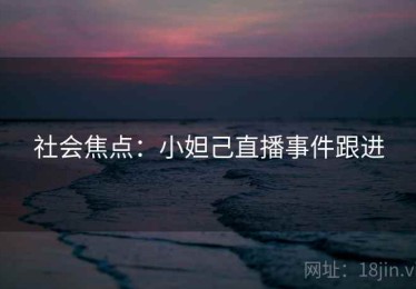 社会焦点：小妲己直播事件跟进