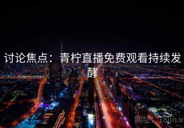 讨论焦点：青柠直播免费观看持续发酵